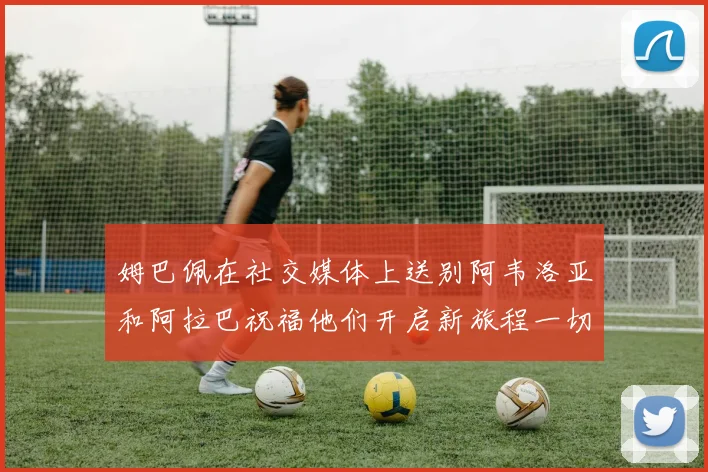 姆巴佩在社交媒体上送别阿韦洛亚和阿拉巴祝福他们开启新旅程一切顺利