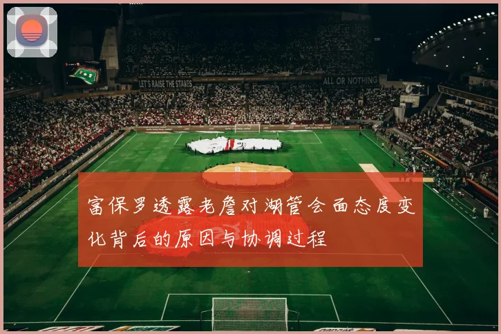富保罗透露老詹对湖管会面态度变化背后的原因与协调过程