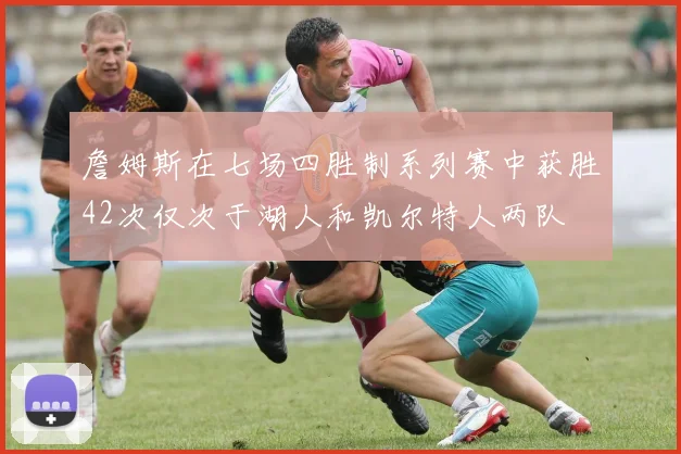 詹姆斯在七场四胜制系列赛中获胜42次仅次于湖人和凯尔特人两队