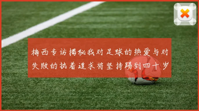 梅西专访揭秘我对足球的热爱与对失败的执着追求将坚持踢到四十岁