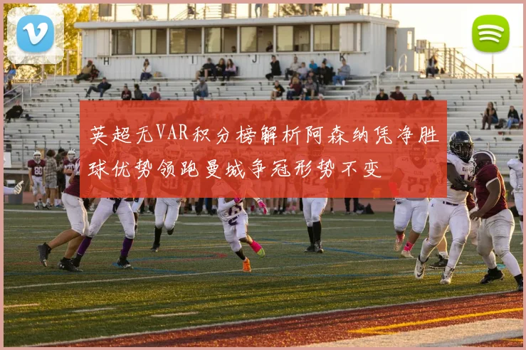 英超无VAR积分榜解析阿森纳凭净胜球优势领跑曼城争冠形势不变