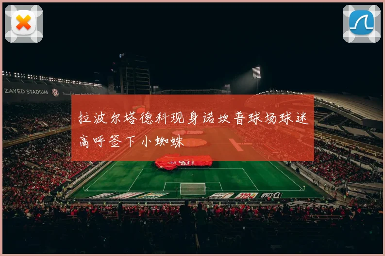 拉波尔塔德科现身诺坎普球场球迷高呼签下小蜘蛛