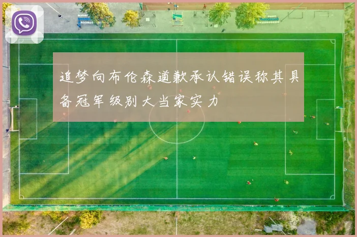 追梦向布伦森道歉承认错误称其具备冠军级别大当家实力