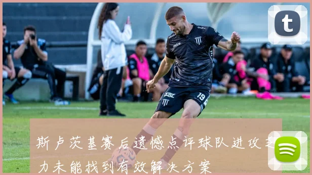 斯卢茨基赛后遗憾点评球队进攻乏力未能找到有效解决方案