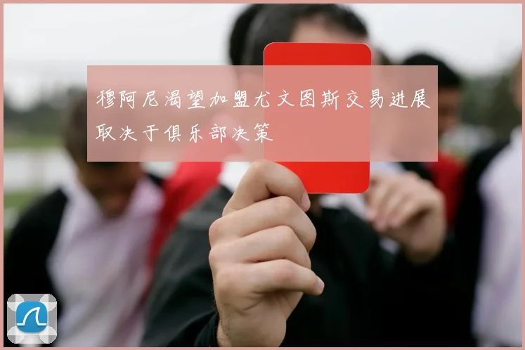 穆阿尼渴望加盟尤文图斯交易进展取决于俱乐部决策