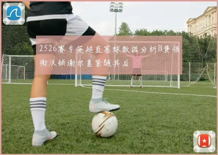 2526赛季英超直塞球数据分析B费领衔沃顿谢尔基紧随其后