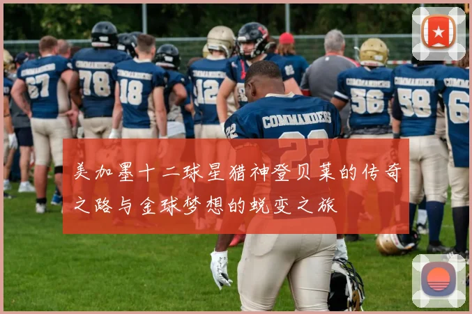 美加墨十二球星猎神登贝莱的传奇之路与金球梦想的蜕变之旅