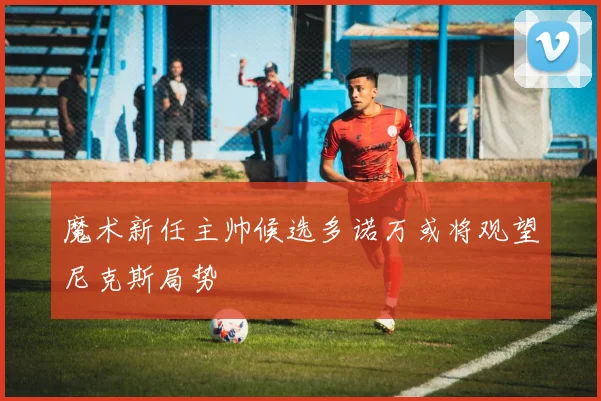 魔术新任主帅候选多诺万或将观望尼克斯局势