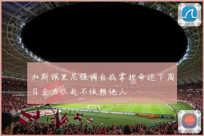 加斯佩里尼强调自我掌控命运下周日全力以赴不依赖他人