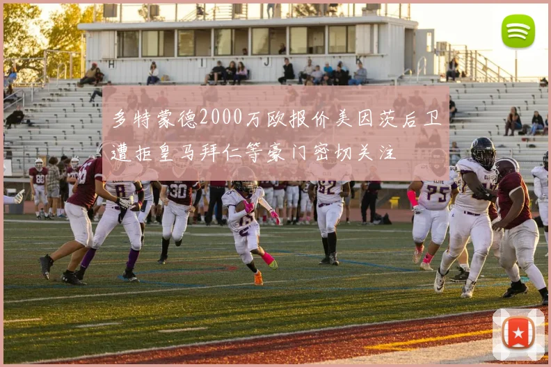 多特蒙德2000万欧报价美因茨后卫遭拒皇马拜仁等豪门密切关注