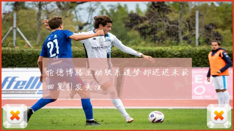 伦德博格主动联系追梦却迟迟未获回复引发关注