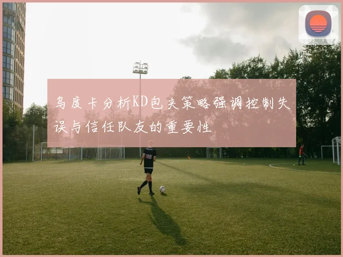 乌度卡分析KD包夹策略强调控制失误与信任队友的重要性