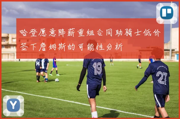 哈登愿意降薪重组合同助骑士低价签下詹姆斯的可能性分析