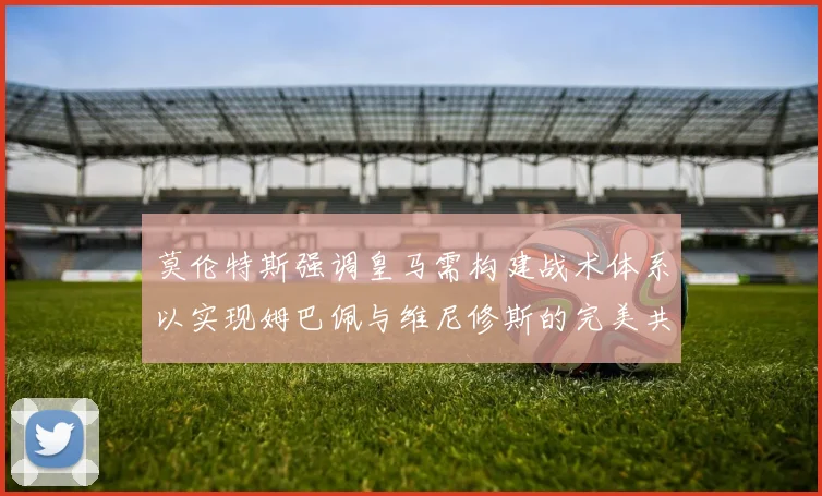 莫伦特斯强调皇马需构建战术体系以实现姆巴佩与维尼修斯的完美共存