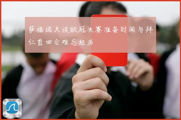 萨福诺夫谈欧冠决赛准备时间与拜仁首回合难忘经历